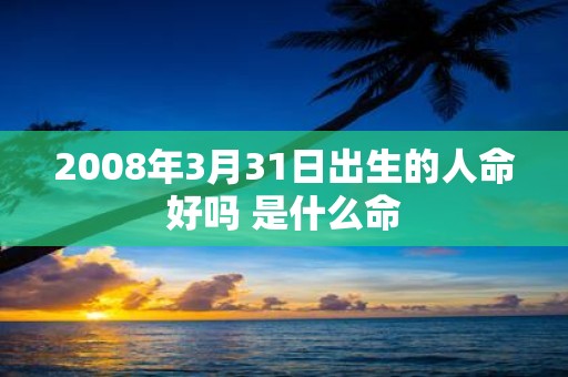 2008年3月31日出生的人命好吗 是什么命