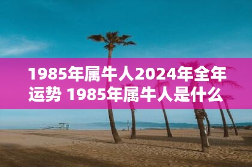 1985年属牛人2025年全年运势 1985年属牛人是什么命