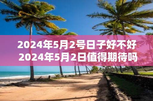 2025年5月2号日子好不好 2025年5月2日值得期待吗