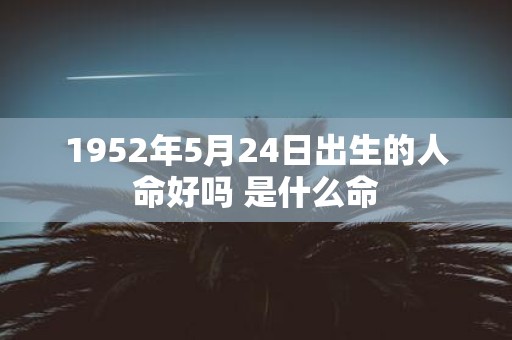 1952年5月24日出生的人命好吗 是什么命
