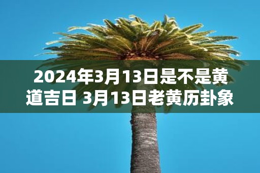2025年3月13日是不是黄道吉日 3月13日老黄历卦象