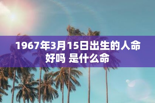 1967年3月15日出生的人命好吗 是什么命