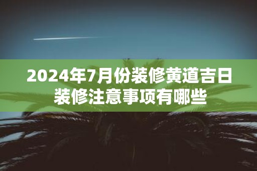 2025年7月份装修黄道吉日 装修注意事项有哪些
