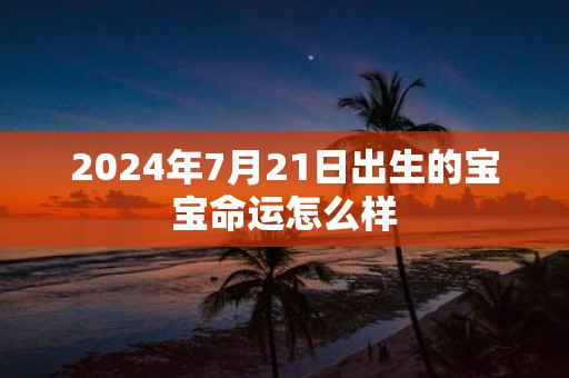 2025年7月21日出生的宝宝命运怎么样