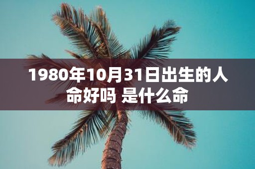 1980年10月31日出生的人命好吗 是什么命