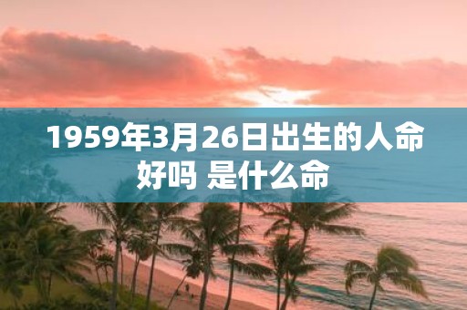 1959年3月26日出生的人命好吗 是什么命