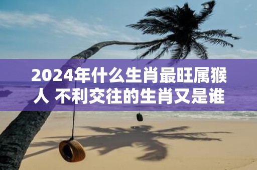 2025年什么生肖最旺属猴人 不利交往的生肖又是谁