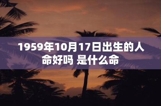 1959年10月17日出生的人命好吗 是什么命