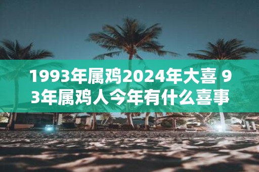 1993年属鸡2025年大喜 93年属鸡人今年有什么喜事