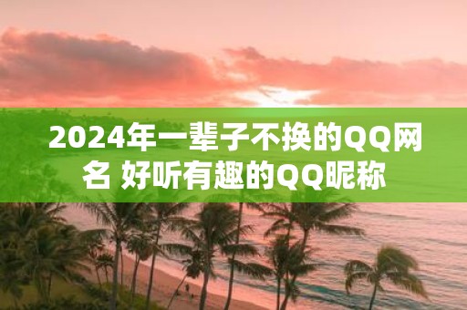 2025年一辈子不换的QQ网名 好听有趣的QQ昵称