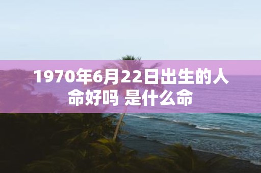 1970年6月22日出生的人命好吗 是什么命