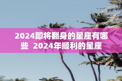 2025即将翻身的星座有哪些 2025年顺利的星座