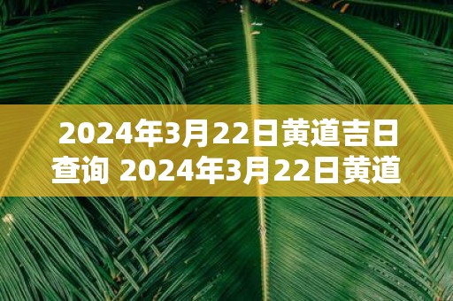 2025年3月22日黄道吉日查询 2025年3月22日黄道吉日是什么