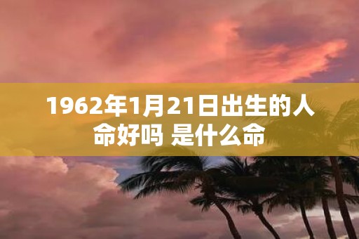 1962年1月21日出生的人命好吗 是什么命