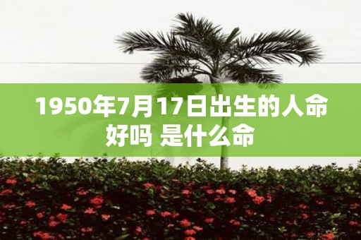 1950年7月17日出生的人命好吗 是什么命