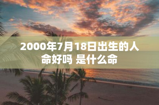 2000年7月18日出生的人命好吗 是什么命