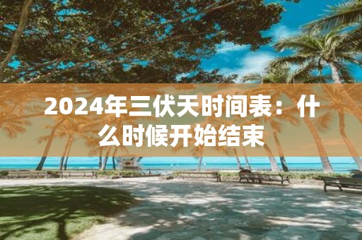 2025年三伏天时间表：什么时候开始结束