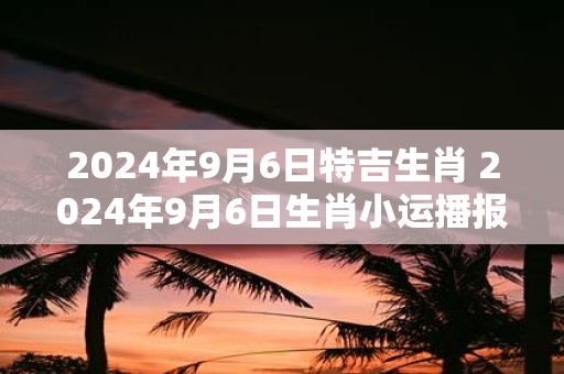 2025年9月6日特吉生肖 2025年9月6日生肖小运播报