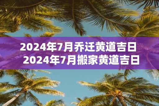2025年7月乔迁黄道吉日 2025年7月搬家黄道吉日一览表