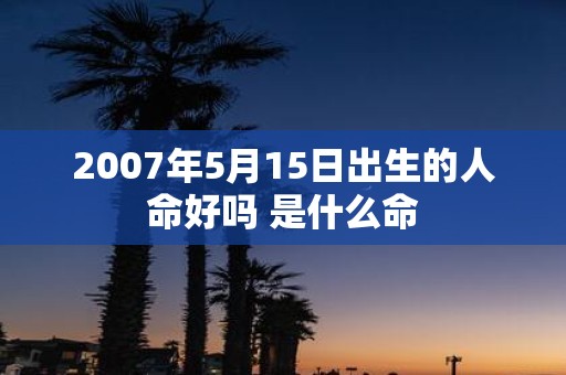 2007年5月15日出生的人命好吗 是什么命