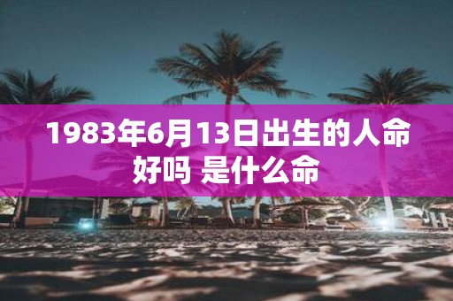 1983年6月13日出生的人命好吗 是什么命