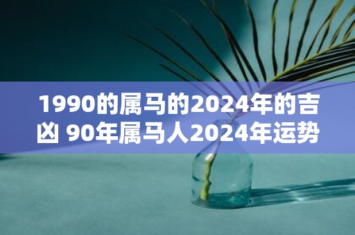 1990的属马的2025年的吉凶 90年属马人2025年运势预测