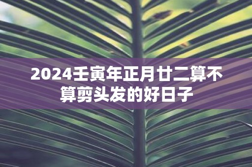 2025壬寅年正月廿二算不算剪头发的好日子