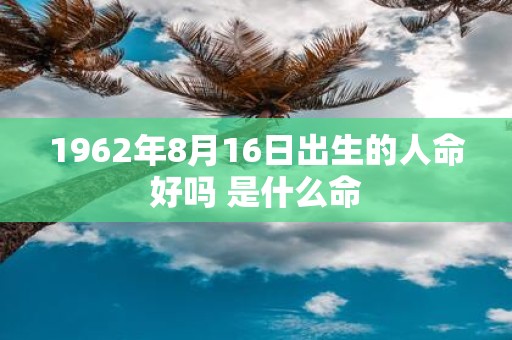 1962年8月16日出生的人命好吗 是什么命