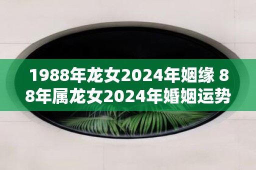 1988年龙女2025年姻缘 88年属龙女2025年婚姻运势如何