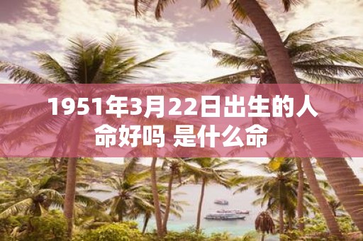 1951年3月22日出生的人命好吗 是什么命