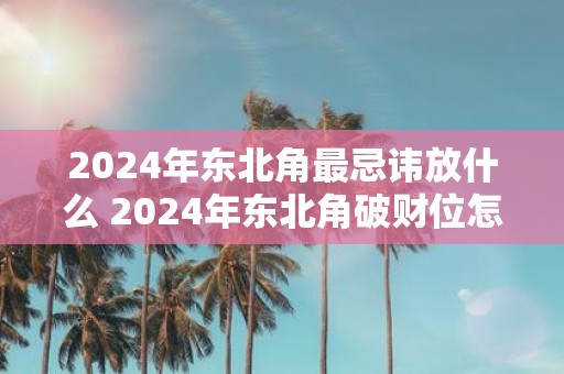 2025年东北角最忌讳放什么 2025年东北角破财位怎么化解
