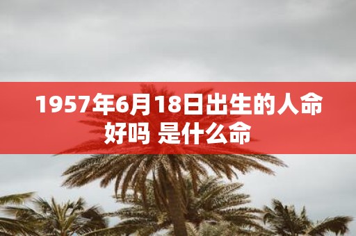 1957年6月18日出生的人命好吗 是什么命
