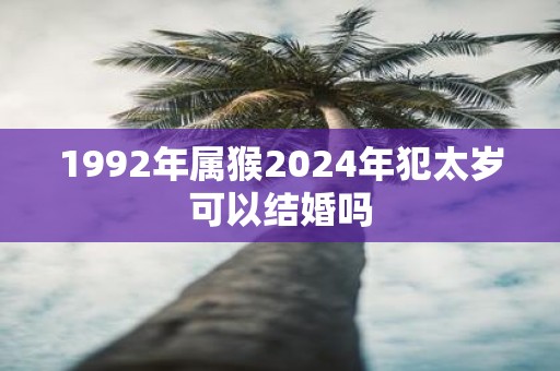 1992年属猴2025年犯太岁可以结婚吗