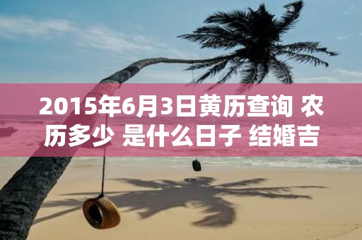 2015年6月3日黄历查询 农历多少 是什么日子 结婚吉时