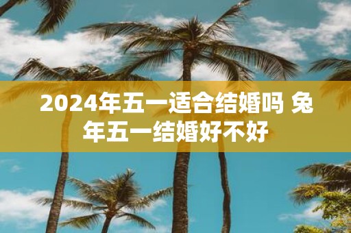 2025年五一适合结婚吗 蛇年五一结婚好不好
