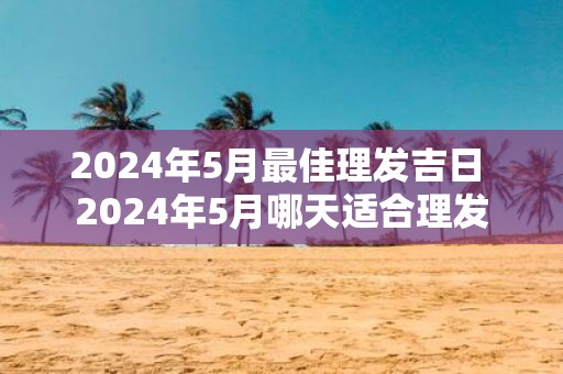 2025年5月最佳理发吉日 2025年5月哪天适合理发