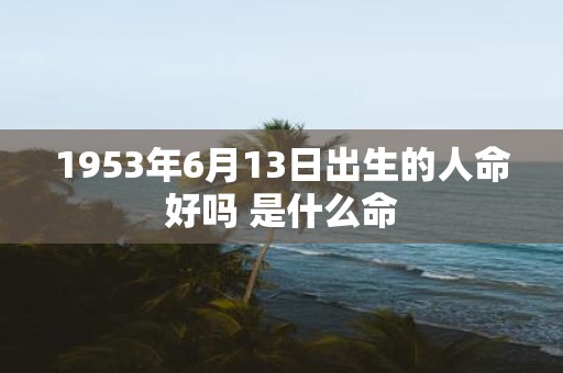 1953年6月13日出生的人命好吗 是什么命