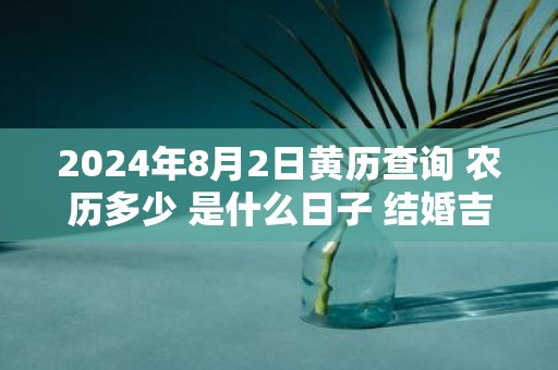 2025年8月2日黄历查询 农历多少 是什么日子 结婚吉时