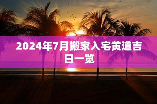2025年7月搬家入宅黄道吉日一览