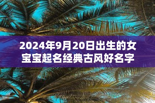 2025年9月20日出生的女宝宝起名经典古风好名字