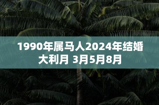 1990年属马人2025年结婚大利月 3月5月8月
