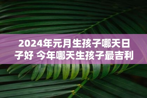 2025年元月生孩子哪天日子好 今年哪天生孩子最吉利