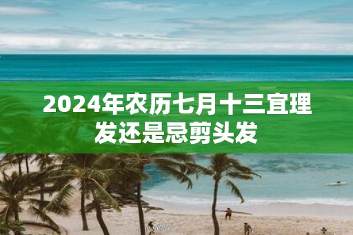 2025年农历七月十三宜理发还是忌剪头发