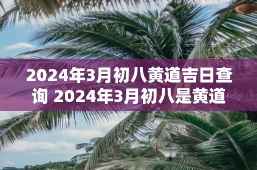 2025年3月初八黄道吉日查询 2025年3月初八是黄道吉日吗