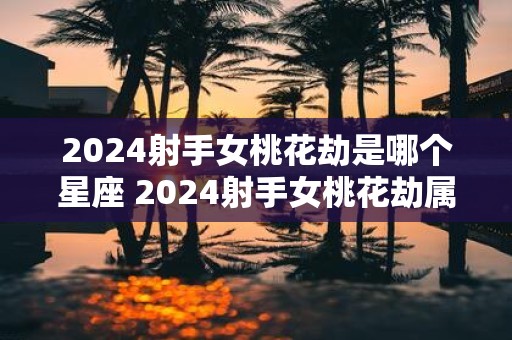 2025射手女桃花劫是哪个星座 2025射手女桃花劫属哪星座