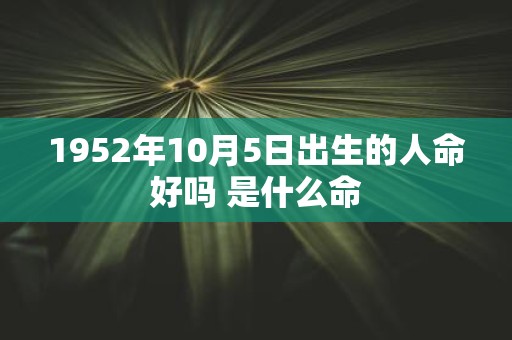 1952年10月5日出生的人命好吗 是什么命
