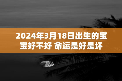 2025年3月18日出生的宝宝好不好 命运是好是坏