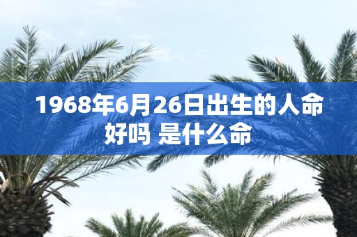 1968年6月26日出生的人命好吗 是什么命