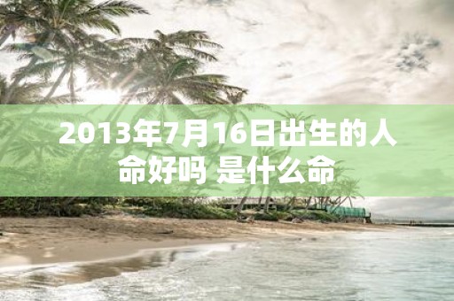 2013年7月16日出生的人命好吗 是什么命