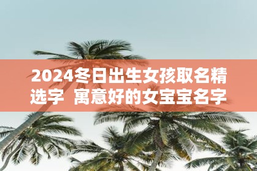 2025冬日出生女孩取名精选字 寓意好的女宝宝名字